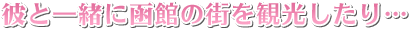 彼と一緒に函館の街を観光したり……